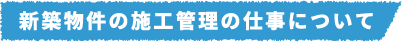 新築物件の施工管理の仕事について